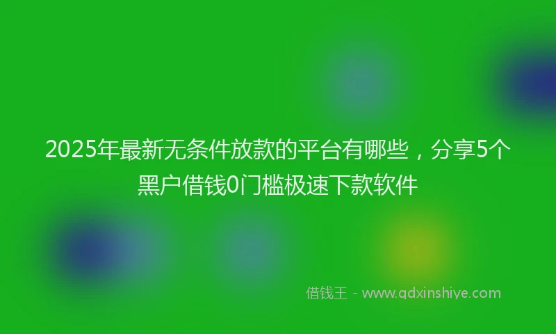 2025年最新无条件放款的平台有哪些，分享5个黑户借钱0门槛极速下款软件