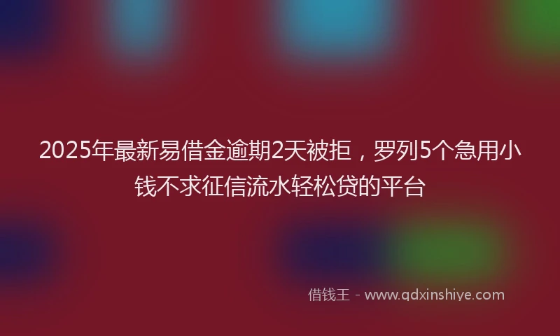 2025年最新易借金逾期2天被拒，罗列5个急用小钱不求征信流水轻松贷的平台
