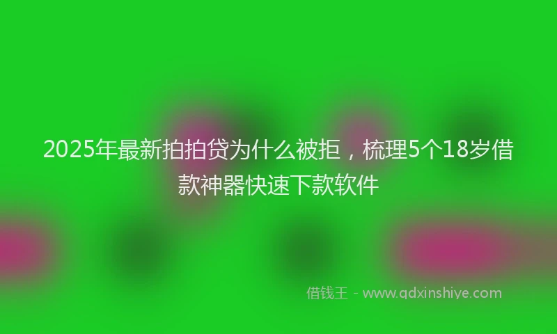 2025年最新拍拍贷为什么被拒，梳理5个18岁借款神器快速下款软件