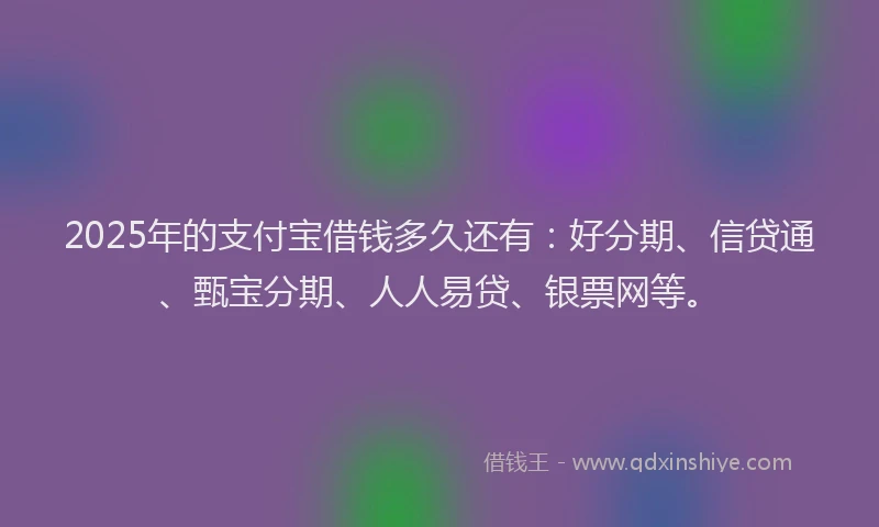 2025年的支付宝借钱多久还有：好分期、信贷通、甄宝分期、人人易贷、银票网等。