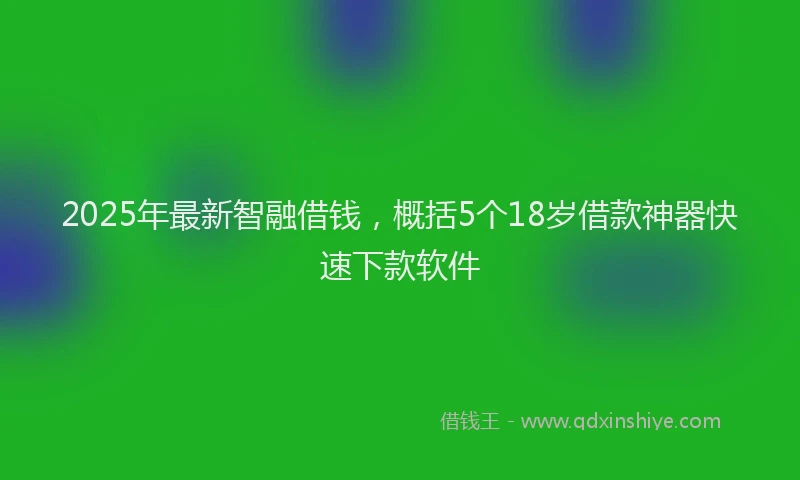 2025年最新智融借钱，概括5个18岁借款神器快速下款软件
