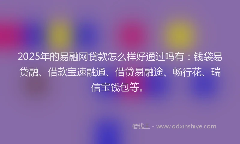 2025年的易融网贷款怎么样好通过吗有：钱袋易贷融、借款宝速融通、借贷易融途、畅行花、瑞信宝钱包等。
