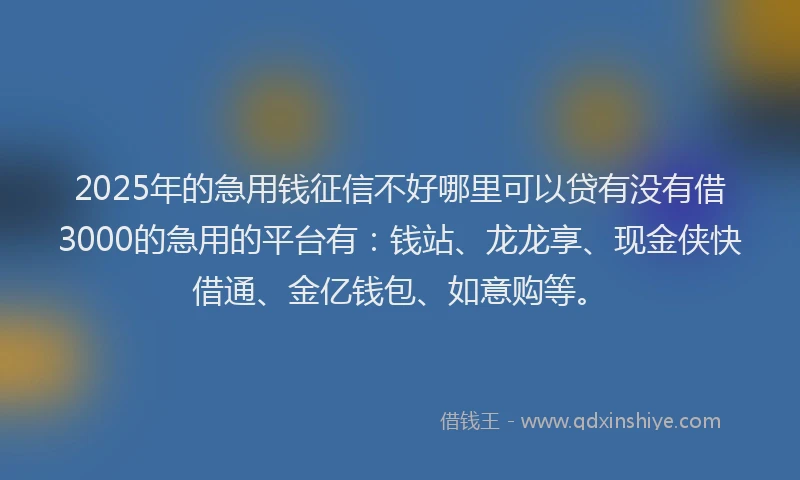 2025年的急用钱征信不好哪里可以贷有没有借3000的急用的平台有：钱站、龙龙享、现金侠快借通、金亿钱包、如意购等。