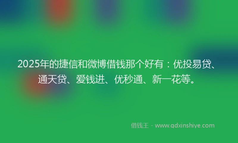 2025年的捷信和微博借钱那个好有：优投易贷、通天贷、爱钱进、优秒通、新一花等。
