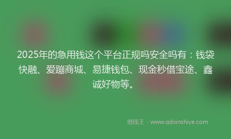 2025年的急用钱这个平台正规吗安全吗有：钱袋快融、爱蹦商城、易捷钱包、现金秒借宝途、鑫诚好物等。
