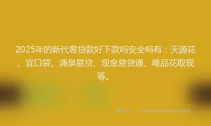 2025年的新代客贷款好下款吗安全吗有：天源花、宜口袋、涌泉易贷、现金易贷通、唯品花取现等。