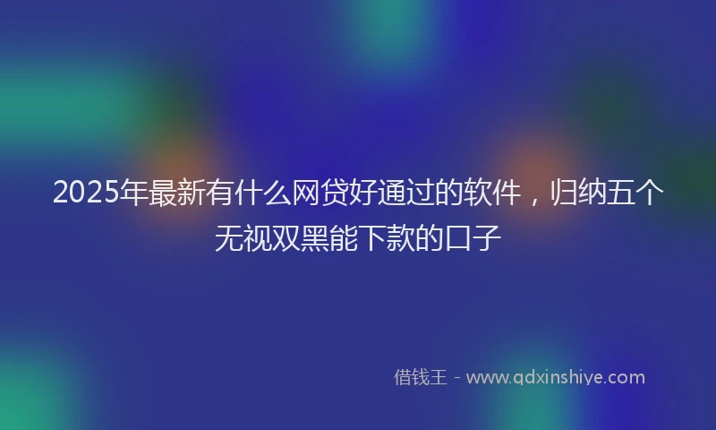 2025年最新有什么网贷好通过的软件，归纳五个无视双黑能下款的口子