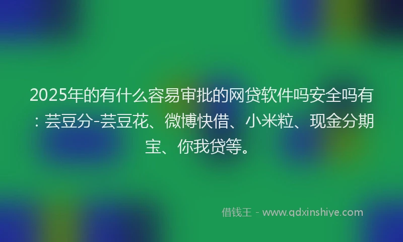 2025年的有什么容易审批的网贷软件吗安全吗有：芸豆分-芸豆花、微博快借、小米粒、现金分期宝、你我贷等。