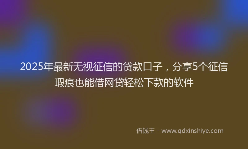 2025年最新无视征信的贷款口子，分享5个征信瑕疵也能借网贷轻松下款的软件