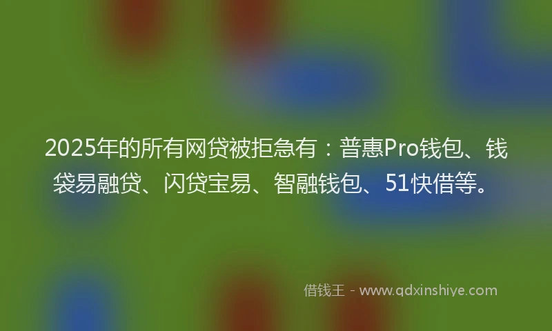 2025年的所有网贷被拒急有：普惠Pro钱包、钱袋易融贷、闪贷宝易、智融钱包、51快借等。