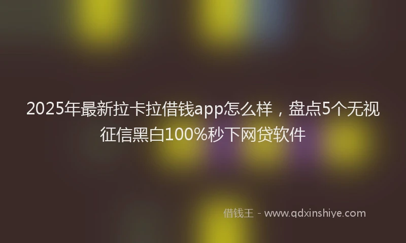2025年最新拉卡拉借钱app怎么样，盘点5个无视征信黑白100%秒下网贷软件