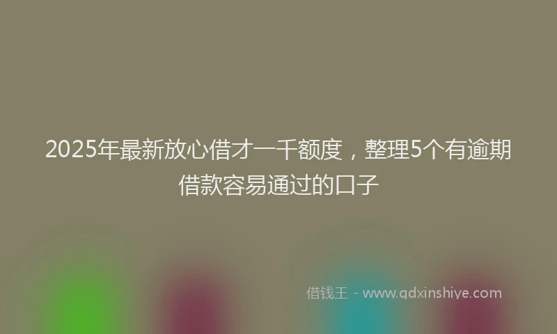 2025年最新放心借才一千额度，整理5个有逾期借款容易通过的口子