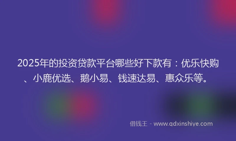 2025年的投资贷款平台哪些好下款有：优乐快购、小鹿优选、鹅小易、钱速达易、惠众乐等。
