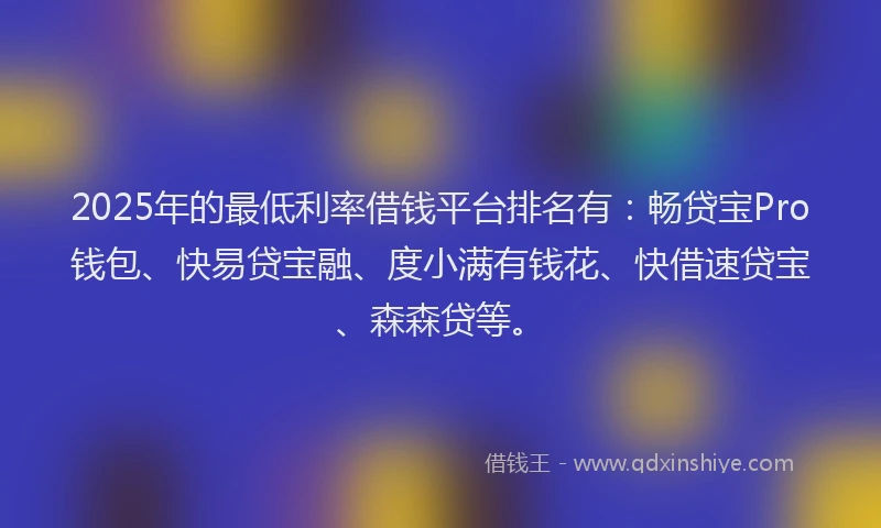 2025年的最低利率借钱平台排名有：畅贷宝Pro钱包、快易贷宝融、度小满有钱花、快借速贷宝、森森贷等。