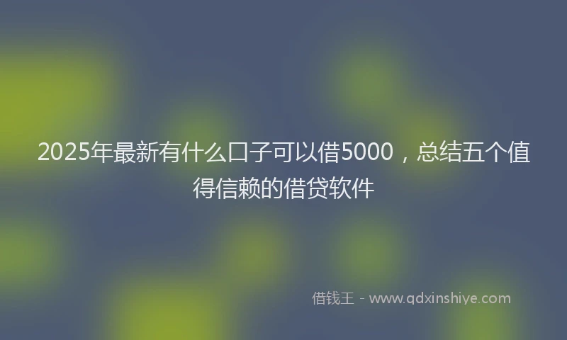 2025年最新有什么口子可以借5000，总结五个值得信赖的借贷软件