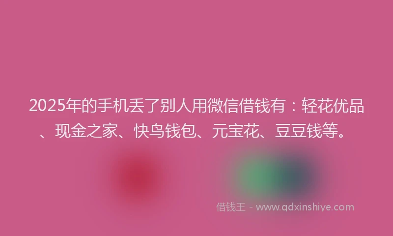 2025年的手机丢了别人用微信借钱有：轻花优品、现金之家、快鸟钱包、元宝花、豆豆钱等。