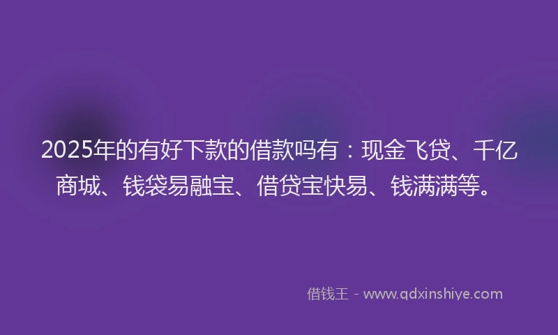 2025年的有好下款的借款吗有：现金飞贷、千亿商城、钱袋易融宝、借贷宝快易、钱满满等。