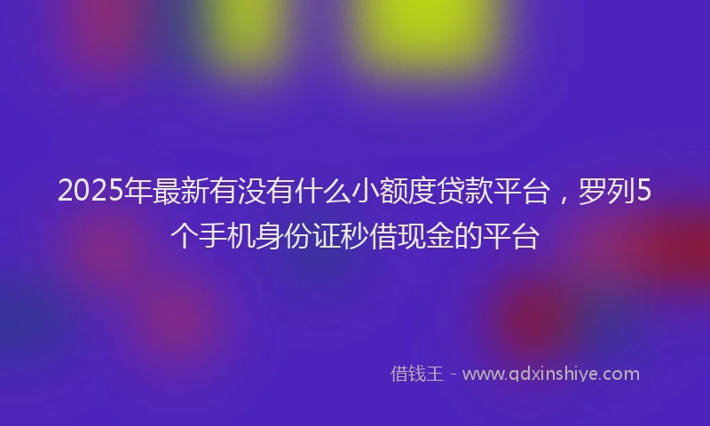 2025年最新有没有什么小额度贷款平台，罗列5个手机身份证秒借现金的平台