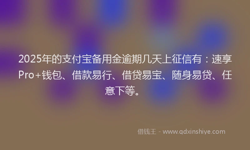 2025年的支付宝备用金逾期几天上征信有:速享Pro+钱包、借款易行、借贷易宝、随身易贷、任意下等。