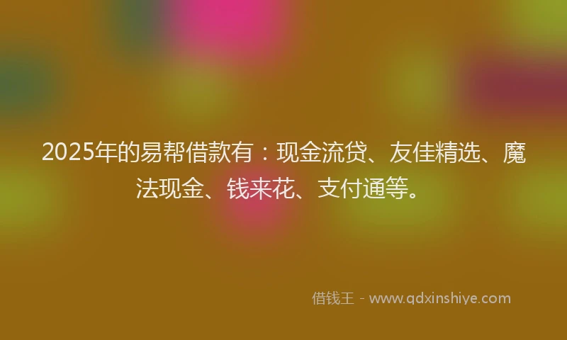 2025年的易帮借款有：现金流贷、友佳精选、魔法现金、钱来花、支付通等。