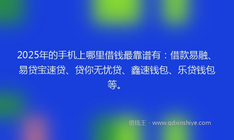 2025年的手机上哪里借钱最靠谱有：借款易融、易贷宝速贷、贷你无忧贷、鑫速钱包、乐贷钱包等。