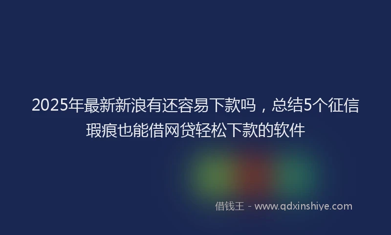 2025年最新新浪有还容易下款吗，总结5个征信瑕疵也能借网贷轻松下款的软件