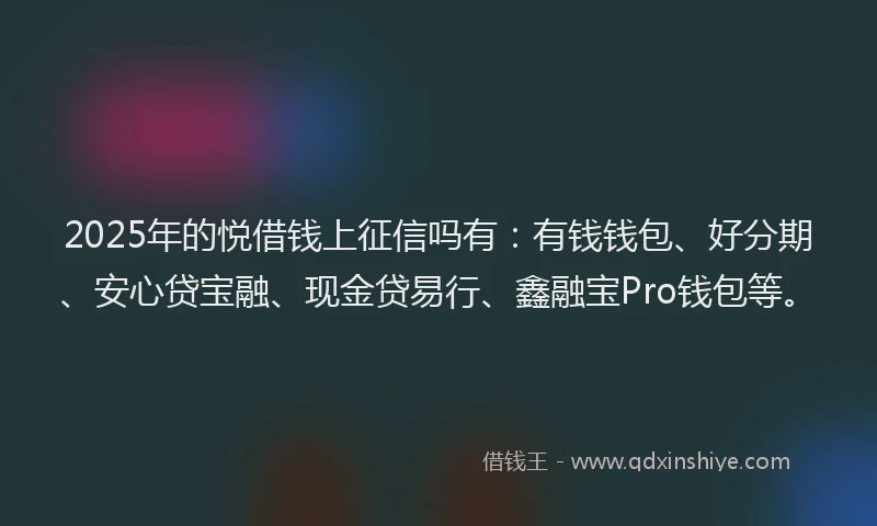 2025年的悦借钱上征信吗有：有钱钱包、好分期、安心贷宝融、现金贷易行、鑫融宝Pro钱包等。