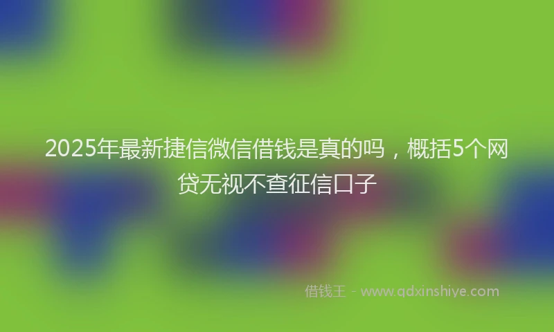 2025年最新捷信微信借钱是真的吗，概括5个网贷无视不查征信口子