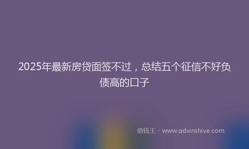 2025年最新房贷面签不过，总结五个征信不好负债高的口子