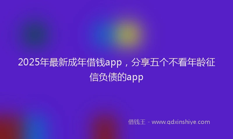 2025年最新成年借钱app，分享五个不看年龄征信负债的app