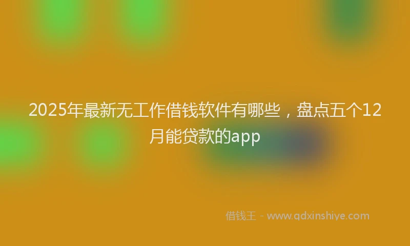2025年最新无工作借钱软件有哪些，盘点五个12月能贷款的app