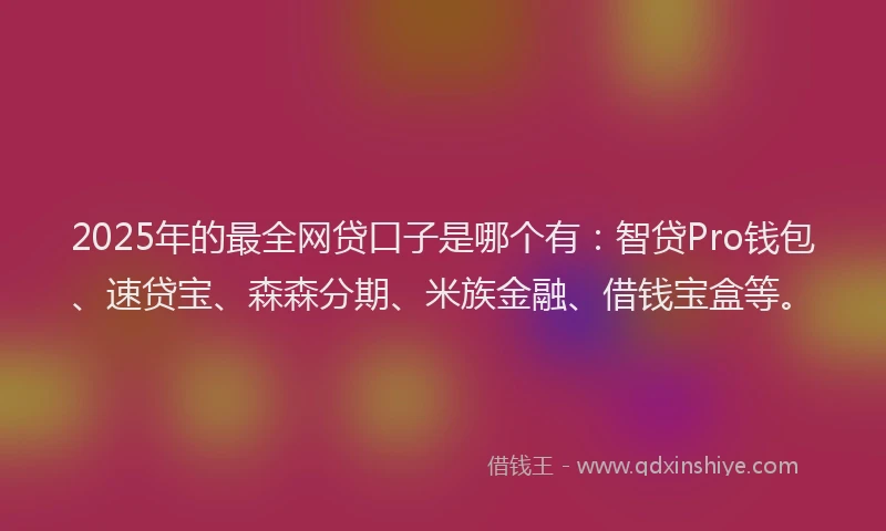 2025年的最全网贷口子是哪个有：智贷Pro钱包、速贷宝、森森分期、米族金融、借钱宝盒等。