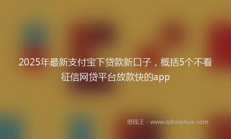 2025年最新支付宝下贷款新口子，概括5个不看征信网贷平台放款快的app