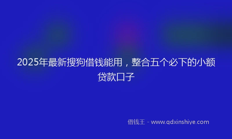 2025年最新搜狗借钱能用，整合五个必下的小额贷款口子