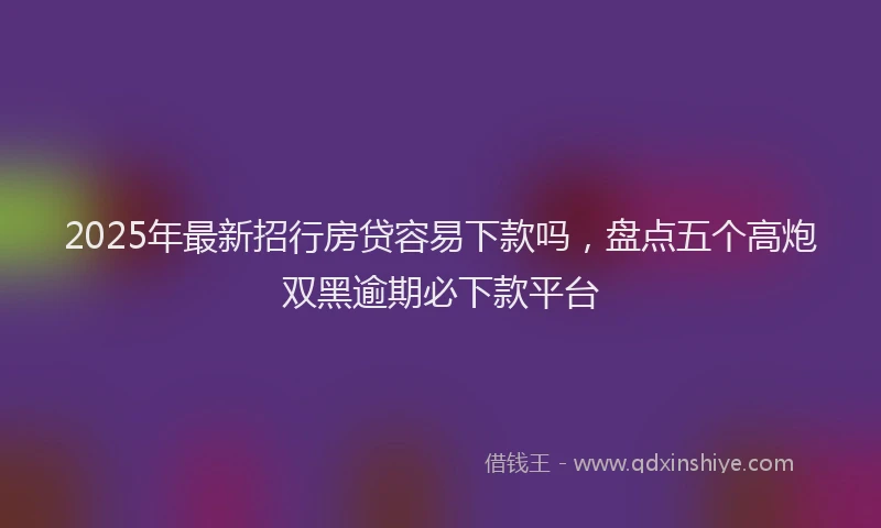 2025年最新招行房贷容易下款吗，盘点五个高炮双黑逾期必下款平台