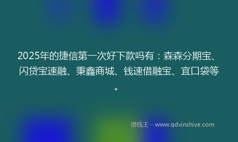 2025年的捷信第一次好下款吗有：森森分期宝、闪贷宝速融、秉鑫商城、钱速借融宝、宜口袋等。