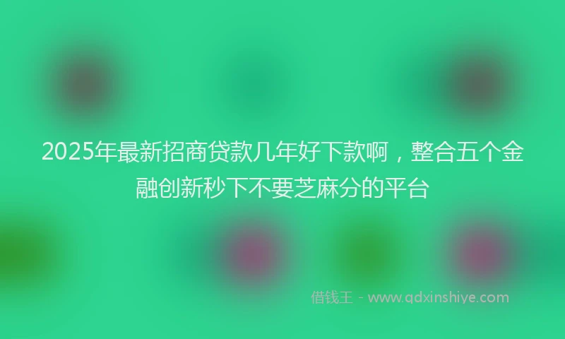 2025年最新招商贷款几年好下款啊，整合五个金融创新秒下不要芝麻分的平台