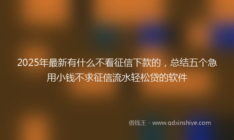 2025年最新有什么不看征信下款的，总结五个急用小钱不求征信流水轻松贷的软件