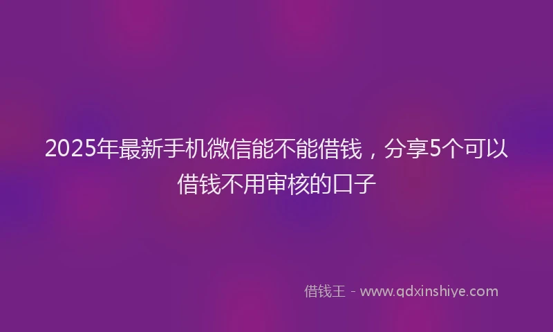 2025年最新手机微信能不能借钱，分享5个可以借钱不用审核的口子