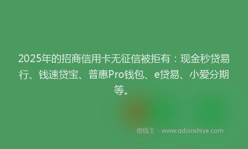 2025年的招商信用卡无征信被拒有：现金秒贷易行、钱速贷宝、普惠Pro钱包、e贷易、小爱分期等。