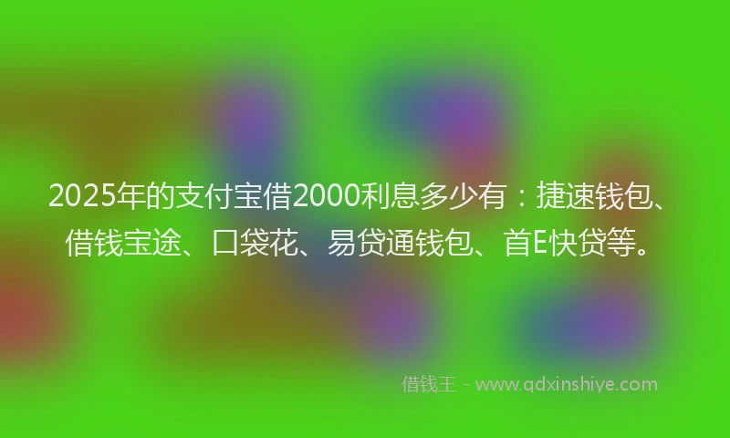 2025年的支付宝借2000利息多少有：捷速钱包、借钱宝途、口袋花、易贷通钱包、首E快贷等。