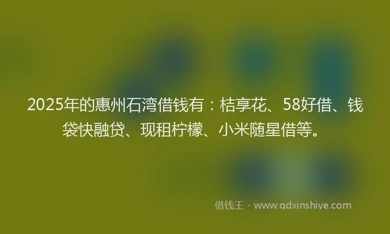 2025年的惠州石湾借钱有：桔享花、58好借、钱袋快融贷、现租柠檬、小米随星借等。