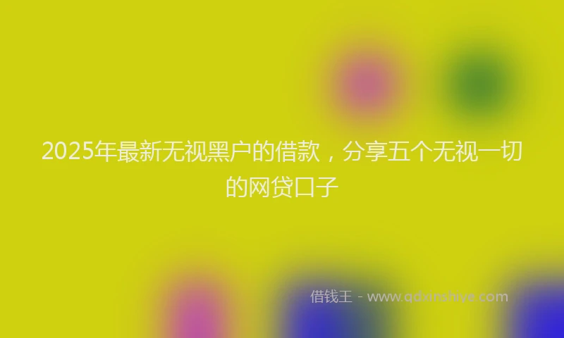 2025年最新无视黑户的借款，分享五个无视一切的网贷口子