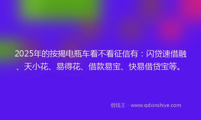 2025年的按揭电瓶车看不看征信有：闪贷速借融、天小花、易得花、借款易宝、快易借贷宝等。