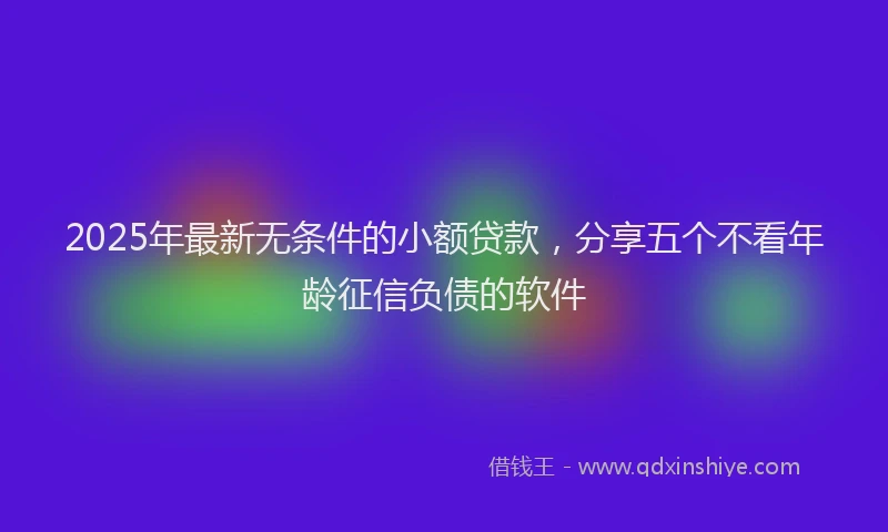 2025年最新无条件的小额贷款，分享五个不看年龄征信负债的软件