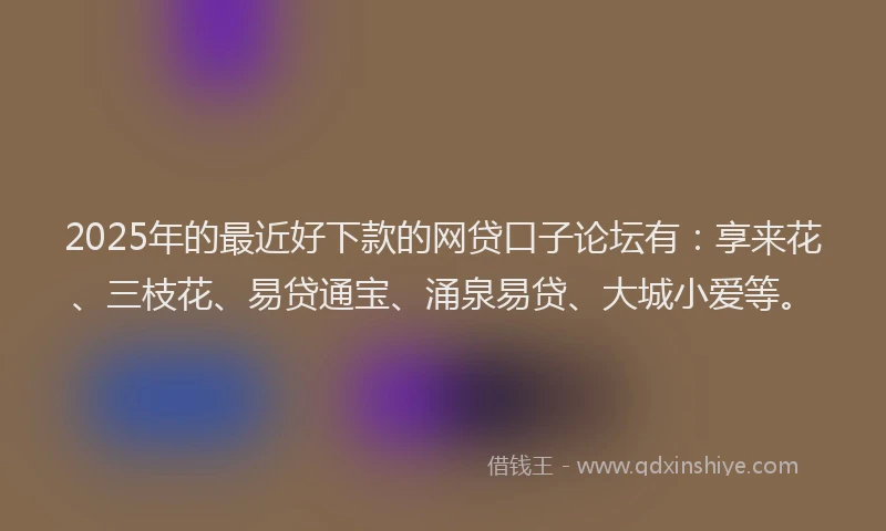 2025年的最近好下款的网贷口子论坛有：享来花、三枝花、易贷通宝、涌泉易贷、大城小爱等。
