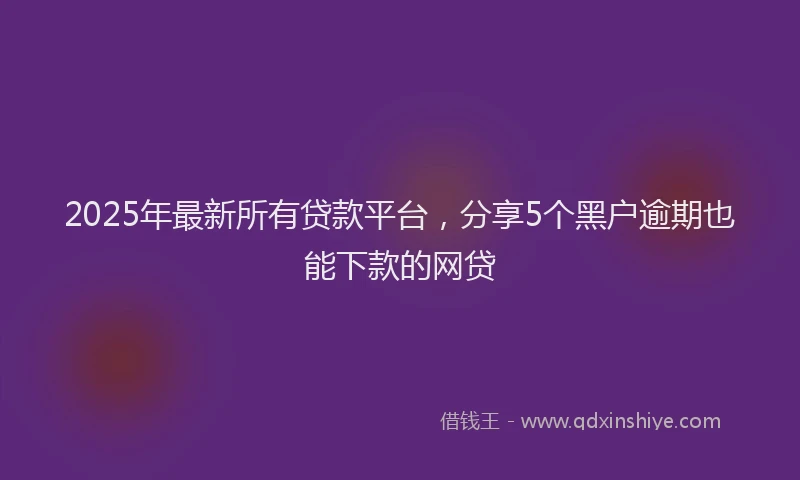 2025年最新所有贷款平台，分享5个黑户逾期也能下款的网贷