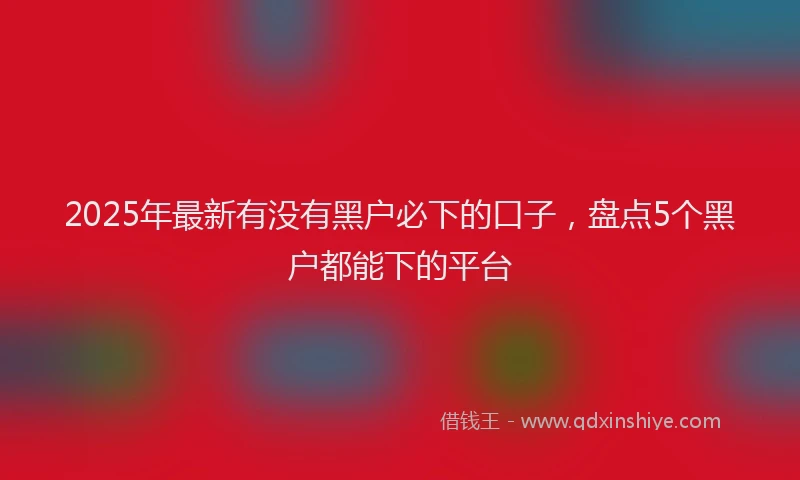 2025年最新有没有黑户必下的口子，盘点5个黑户都能下的平台