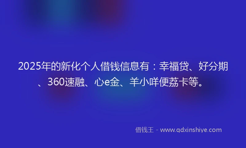 2025年的新化个人借钱信息有：幸福贷、好分期、360速融、心e金、羊小咩便荔卡等。