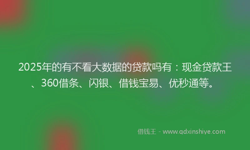 2025年的有不看大数据的贷款吗有：现金贷款王、360借条、闪银、借钱宝易、优秒通等。